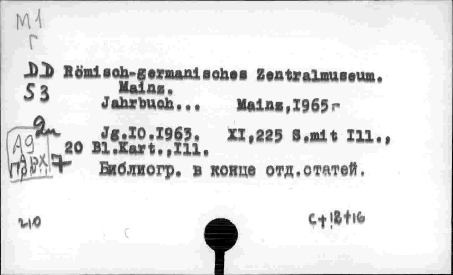 ﻿J)j> Нотівoh-garmant aches Zentralmuseum. С 2 Mains.
Jahtbuoh...	Mains,1965r
.f«ÄIOXX955’ «»225 S.mit Ill., 20 Bl.Kart»,111.
Г Бйблиогр. в конце отд.отатей,
vio
с-н&+№